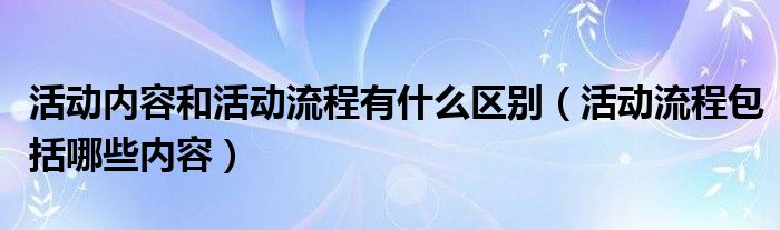 活动内容和活动流程有什么区别（活动流程包括哪些内容）