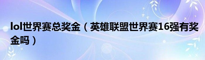 lol世界赛总奖金（英雄联盟世界赛16强有奖金吗）