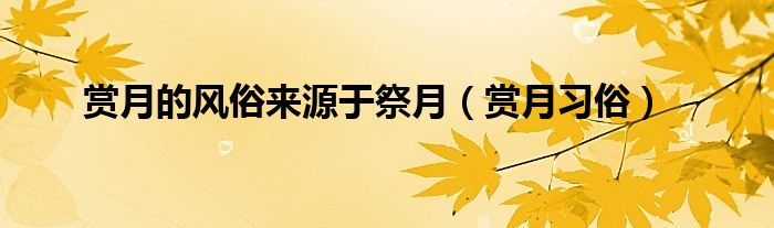 赏月的风俗来源于祭月（赏月习俗）