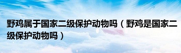 野鸡属于国家二级保护动物吗（野鸡是国家二级保护动物吗）