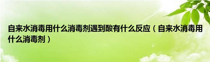 自来水消毒用什么消毒剂遇到酸有什么反应（自来水消毒用什么消毒剂）