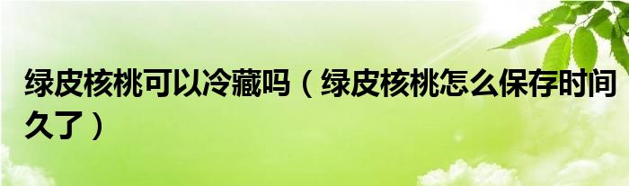 绿皮核桃可以冷藏吗（绿皮核桃怎么保存时间久了）