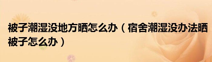 被子潮湿没地方晒怎么办（宿舍潮湿没办法晒被子怎么办）