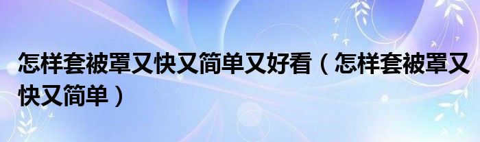 怎样套被罩又快又简单又好看（怎样套被罩又快又简单）