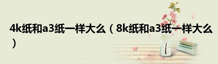 4k纸和a3纸一样大么（8k纸和a3纸一样大么）