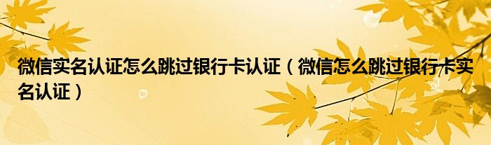 微信实名认证怎么跳过银行卡认证（微信怎么跳过银行卡实名认证）