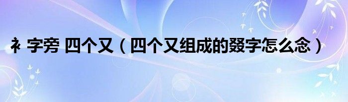 衤字旁 四个又（四个又组成的叕字怎么念）