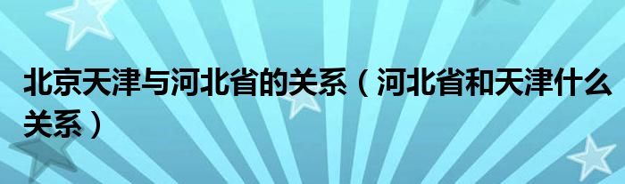 北京天津与河北省的关系（河北省和天津什么关系）