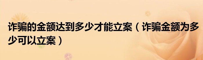 诈骗的金额达到多少才能立案（诈骗金额为多少可以立案）