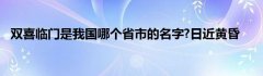 双喜临门是我国哪个省市的名字?日近黄昏