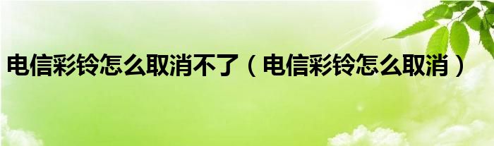 电信彩铃怎么取消不了（电信彩铃怎么取消）