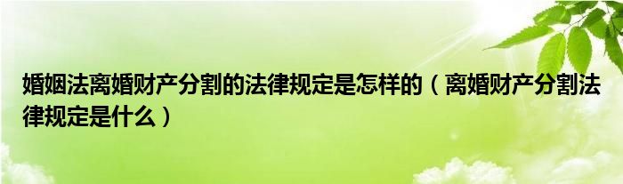 婚姻法离婚财产分割的法律规定是怎样的（离婚财产分割法律规定是什么）