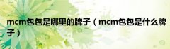 mcm包包是哪里的牌子（mcm包包是什么牌子）