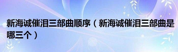 新海诚催泪三部曲顺序（新海诚催泪三部曲是哪三个）