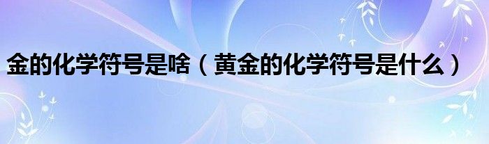 金的化学符号是啥（黄金的化学符号是什么）