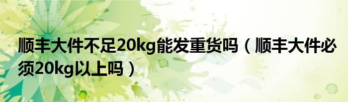 顺丰大件不足20kg能发重货吗（顺丰大件必须20kg以上吗）