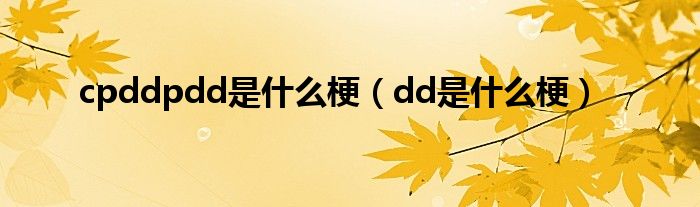 cpddpdd是什么梗（dd是什么梗）