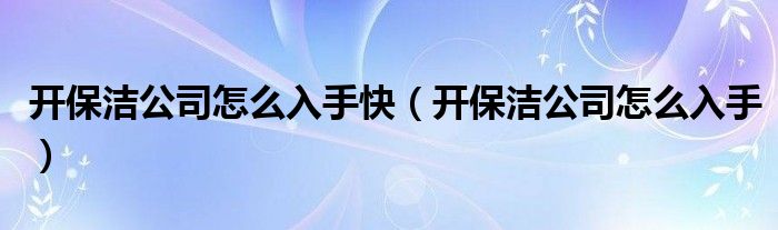 开保洁公司怎么入手快（开保洁公司怎么入手）