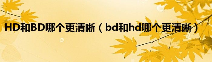 HD和BD哪个更清晰（bd和hd哪个更清晰）