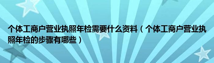 个体工商户营业执照年检需要什么资料（个体工商户营业执照年检的步骤有哪些）