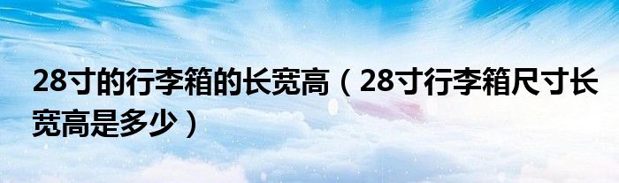 28寸的行李箱的长宽高（28寸行李箱尺寸长宽高是多少）