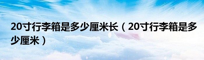 20寸行李箱是多少厘米长（20寸行李箱是多少厘米）