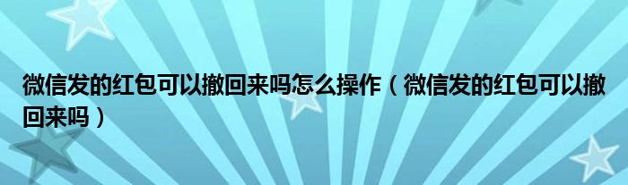 微信发的红包可以撤回来吗怎么操作（微信发的红包可以撤回来吗）