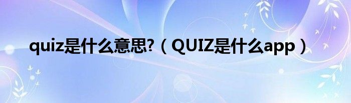 quiz是什么意思?（QUIZ是什么app）