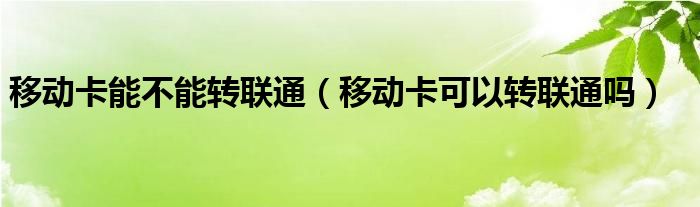 移动卡能不能转联通（移动卡可以转联通吗）