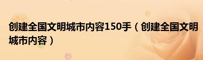 创建全国文明城市内容150手（创建全国文明城市内容）