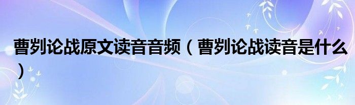 曹刿论战原文读音音频（曹刿论战读音是什么）