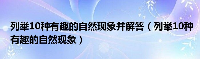 列举10种有趣的自然现象并解答（列举10种有趣的自然现象）