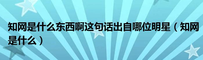 知网是什么东西啊这句话出自哪位明星（知网是什么）