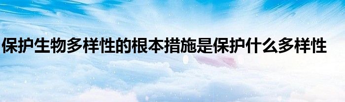 保护生物多样性的根本措施是保护什么多样性