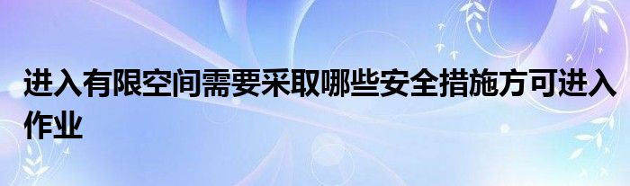 进入有限空间需要采取哪些安全措施方可进入作业