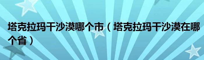 塔克拉玛干沙漠哪个市（塔克拉玛干沙漠在哪个省）