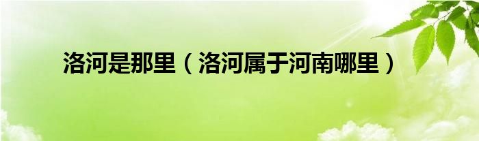 洛河是那里（洛河属于河南哪里）