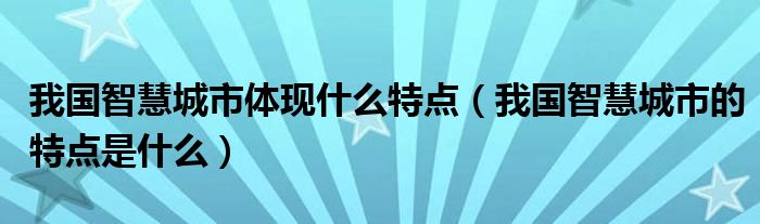 我国智慧城市体现什么特点（我国智慧城市的特点是什么）