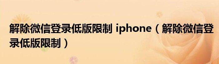 解除微信登录低版限制 iphone（解除微信登录低版限制）