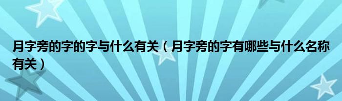 月字旁的字的字与什么有关（月字旁的字有哪些与什么名称有关）