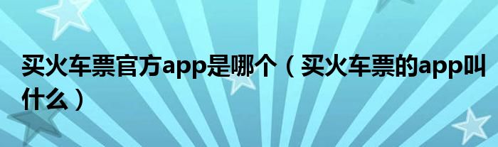 买火车票官方app是哪个（买火车票的app叫什么）