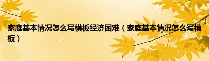 家庭基本情况怎么写模板经济困难（家庭基本情况怎么写模板）