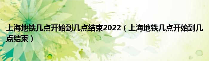 上海地铁几点开始到几点结束2022（上海地铁几点开始到几点结束）