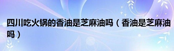 四川吃火锅的香油是芝麻油吗（香油是芝麻油吗）