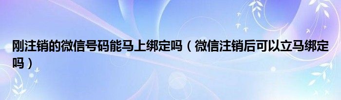 刚注销的微信号码能马上绑定吗（微信注销后可以立马绑定吗）