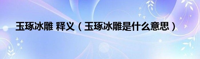 玉琢冰雕 释义（玉琢冰雕是什么意思）