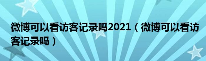 微博可以看访客记录吗2021（微博可以看访客记录吗）