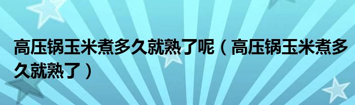 高压锅玉米煮多久就熟了呢（高压锅玉米煮多久就熟了）