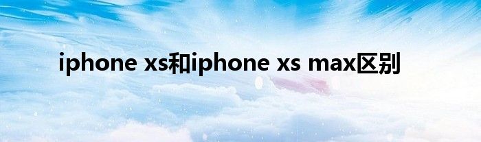 iphone xs和iphone xs max区别