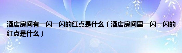 酒店房间有一闪一闪的红点是什么（酒店房间里一闪一闪的红点是什么）